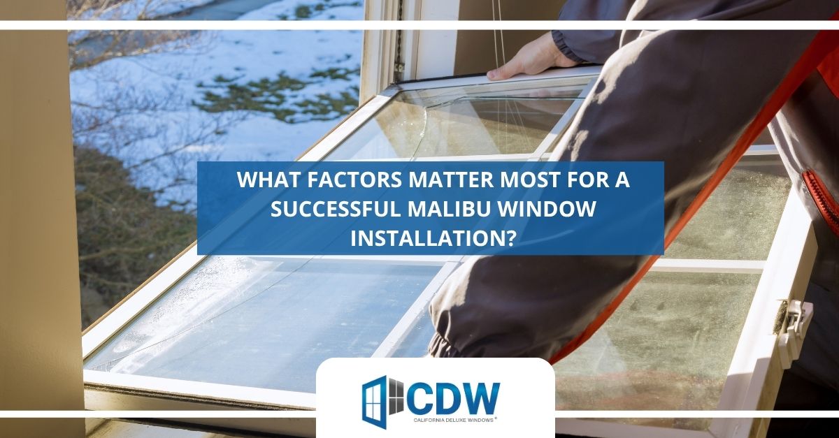 what factors matter most for a successful malibu window installation