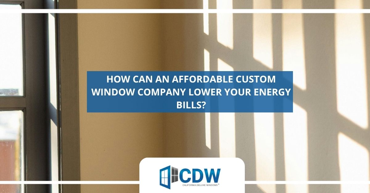 how can an affordable custom window company lower your energy bills