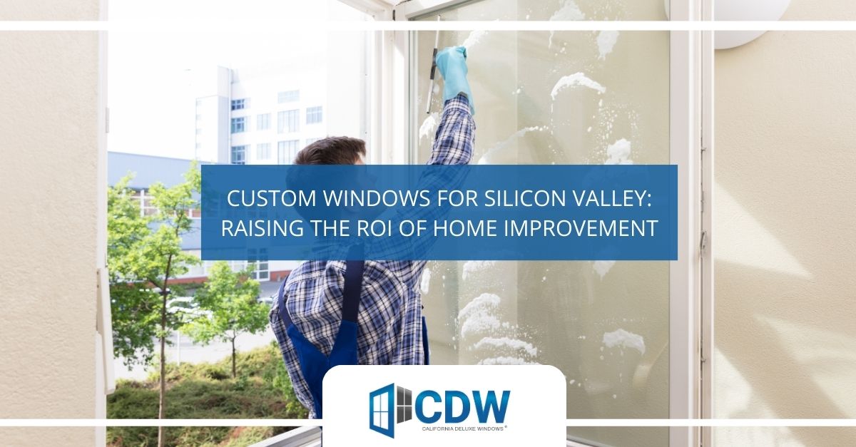 custom windows for silicon valley raising the roi of home improvement